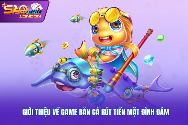 Giới thiệu về game bắn cá rút tiền mặt đình đám